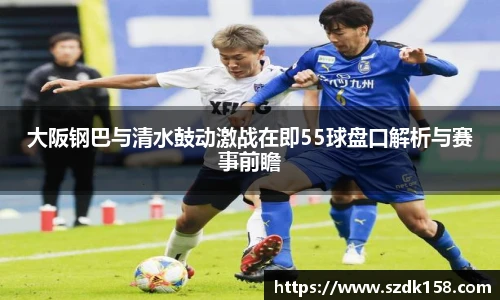 大阪钢巴与清水鼓动激战在即55球盘口解析与赛事前瞻