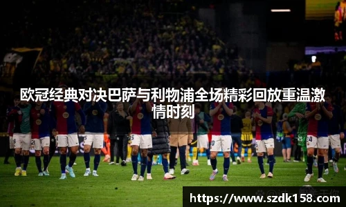欧冠经典对决巴萨与利物浦全场精彩回放重温激情时刻